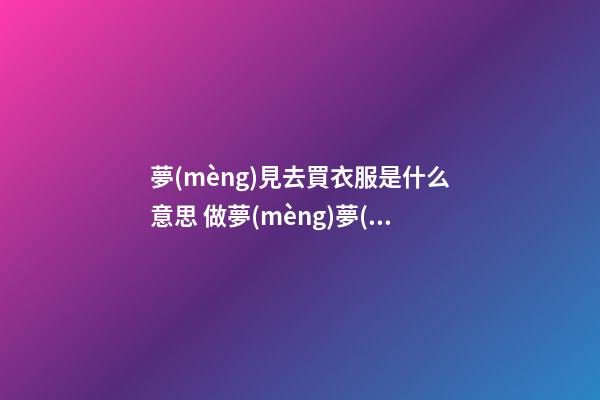 夢(mèng)見去買衣服是什么意思 做夢(mèng)夢(mèng)到去買衣服好不好